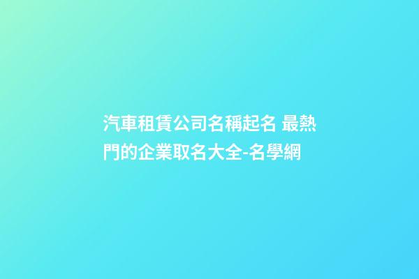 汽車租賃公司名稱起名 最熱門的企業取名大全-名學網